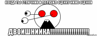 когда ты отличник и получил оценку ниже оценки двоишниика!!!!!!!!!!!!!!!!!!!!