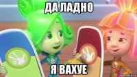 да ладно я вахуе