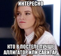 интересно кто в постеле лучше аллигатор или савитар