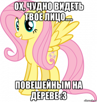 ох, чудно видеть твое лицо.... повешейным на дереве :з