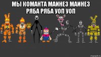 мы команта маинез маинез ряба ряба уоп уоп 