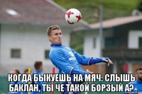  когда быкуешь на мяч: слышь баклан, ты че такой борзый а?