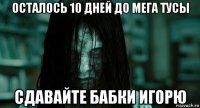 осталось 10 дней до мега тусы сдавайте бабки игорю