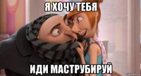 я хочу тебя иди маструбируй