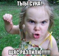 тыы сука! щяс разпилю!!!!!!