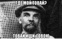 где мой товай? товай ищи, говою