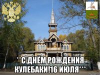  **с днём рождения кулебаки!16 июля***