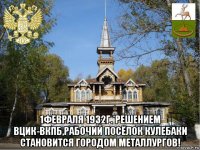  1февраля 1932г.*решением вцик-вкпб,рабочий посёлок кулебаки становится городом металлургов!