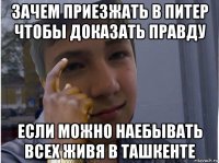 зачем приезжать в питер чтобы доказать правду если можно наебывать всех живя в ташкенте