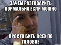 зачем разговарить нормально если можно просто бить всех по головке