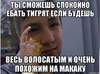 ты сможешь спокойно ебать тигрят если будешь весь волосатым и очень похожим на макаку