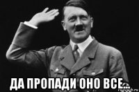  да пропади оно все...