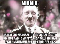 miumiu: зачем биомассам что-то делать, если вы все равно умрете...не лучше ли вам быть убитыми уже при рождении?