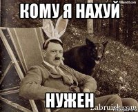 кому я нахуй нужен