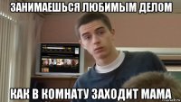 занимаешься любимым делом как в комнату заходит мама