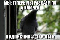 мы: теперь мы раздаём по 5 ключей подписчик: а-хри-неть