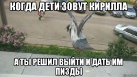 когда дети зовут кирилла а ты решил выйти и дать им пизды