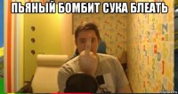 пьяный бомбит сука блеать 