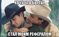 хочу что бы ты стал моим рефералом