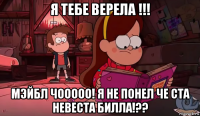 я тебе верела !!! мэйбл чооооо! я не понел че ста невеста билла!??