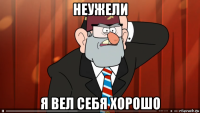 неужели я вел себя хорошо