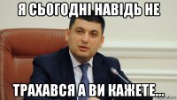 я сьогоднi навiдь не трахався а ви кажете...
