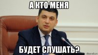а кто меня будет слушать?