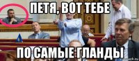 петя, вот тебе по самые гланды