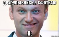 друг:улыбнись,я сфоткаю я: