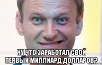  ну что заработал свой первый миллиард долларов?