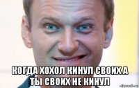  когда хохол кинул своих а ты своих не кинул