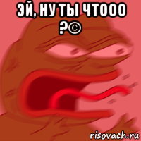 эй, ну ты чтооо ?© 