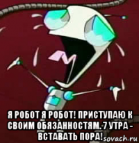  я робот я робот! приступаю к своим обязанностям. 7 утра - вставать пора!