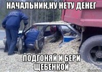 начальник,ну нету денег подгоняй и бери щебенкой