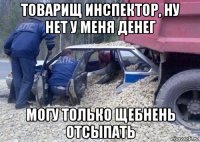товарищ инспектор, ну нет у меня денег могу только щебнень отсыпать