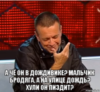  а чё он в дождивике? мальчик бродяга, а на улице дождь? хули он пиздит?