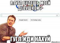 я:гугл будешь моей девушкой ? гугл:иди нахуй