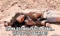  гурии должны быть в раю.... что ты тут забыла!?