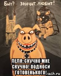  леля: скучно мне скучно! подноси готовенького!