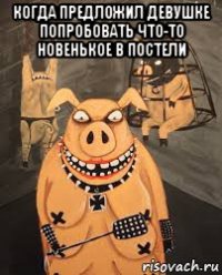 когда предложил девушке попробовать что-то новенькое в постели 