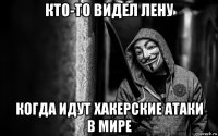 кто-то видел лену когда идут хакерские атаки в мире