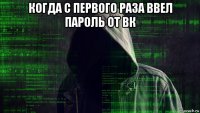 когда с первого раза ввел пароль от вк 
