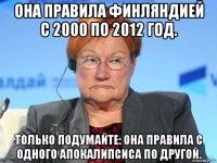 она правила финляндией с 2000 по 2012 год. только подумайте: она правила с одного апокалипсиса по другой.