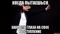 когда пытаешься закрыть глаза на свое выступление