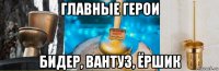 главные герои бидер, вантуз, ёршик