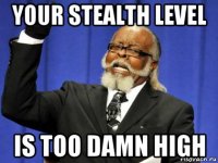 your stealth level is too damn high