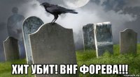  хит убит! bhf форева!!!