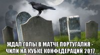  ждал голы в матче португалия - чили на кубке конфедераций 2017