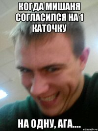 когда мишаня согласился на 1 каточку на одну, ага....