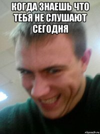 когда знаешь что тебя не слушают сегодня 